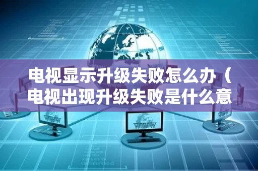 电视显示升级失败怎么办（电视出现升级失败是什么意思）