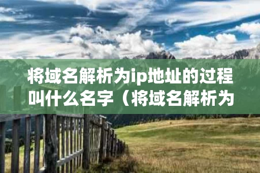 将域名解析为ip地址的过程叫什么名字（将域名解析为ip地址的过程叫什么名字）
