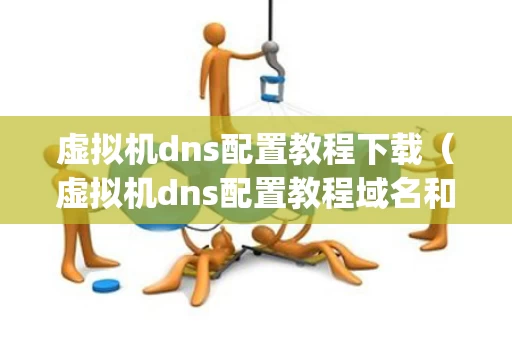 虚拟机dns配置教程下载（虚拟机dns配置教程域名和ip地址）