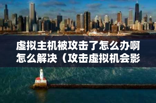 虚拟主机被攻击了怎么办啊怎么解决（攻击虚拟机会影响本机）