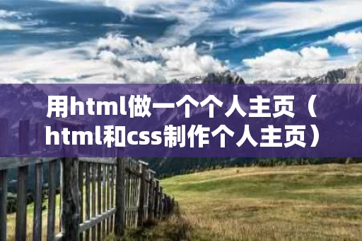 用html做一个个人主页（html和css制作个人主页）