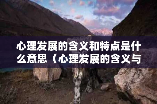 心理发展的含义和特点是什么意思（心理发展的含义与特点）