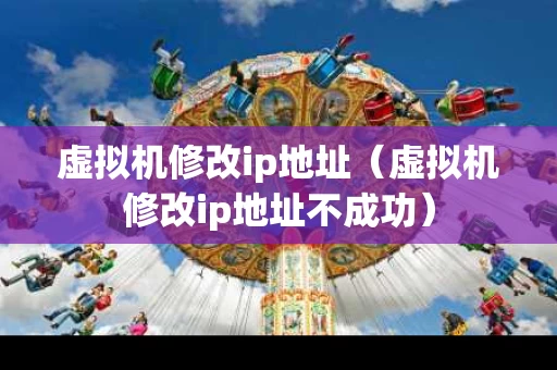 虚拟机修改ip地址（虚拟机修改ip地址不成功）