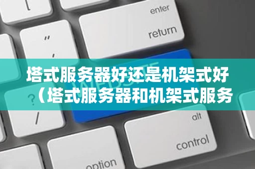 塔式服务器好还是机架式好（塔式服务器和机架式服务器哪个好）