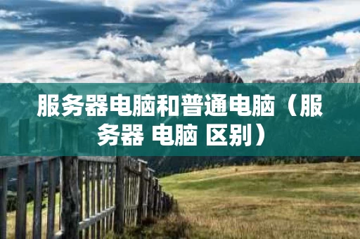 服务器电脑和普通电脑（服务器 电脑 区别）