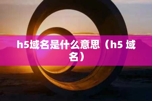 h5域名是什么意思（h5 域名）
