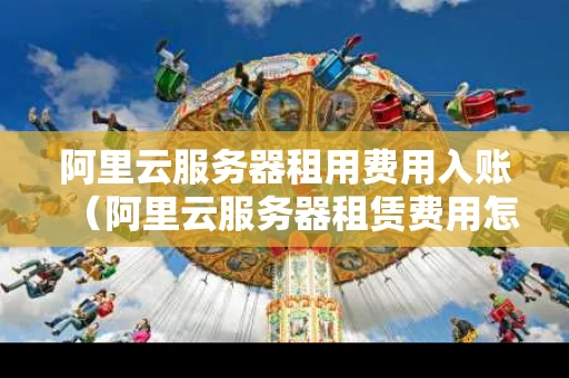 阿里云服务器租用费用入账（阿里云服务器租赁费用怎么做分录）