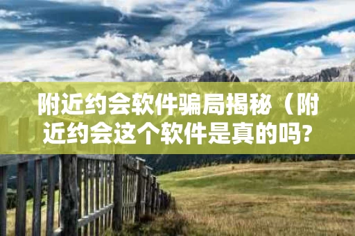 附近约会软件骗局揭秘（附近约会这个软件是真的吗?）