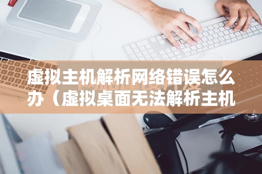 虚拟主机解析网络错误怎么办（虚拟桌面无法解析主机名）