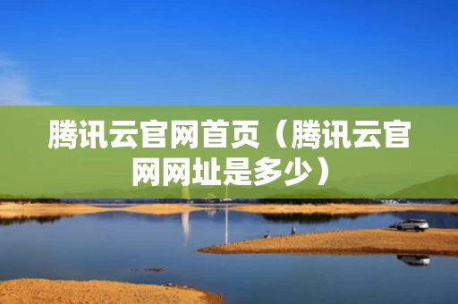 腾讯云官网首页（腾讯云官网网址是多少）