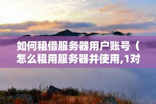如何租借服务器用户账号（怎么租用服务器并使用,1对1服务!）