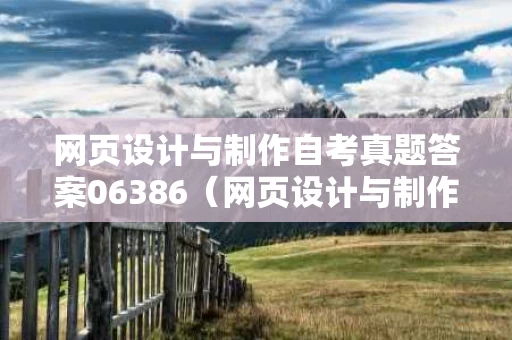 网页设计与制作自考真题答案06386（网页设计与制作自考真题2021）