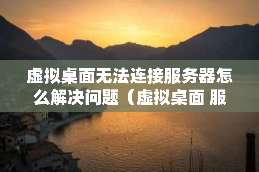 虚拟桌面无法连接服务器怎么解决问题（虚拟桌面 服务器）