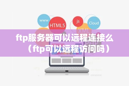 ftp服务器可以远程连接么（ftp可以远程访问吗）