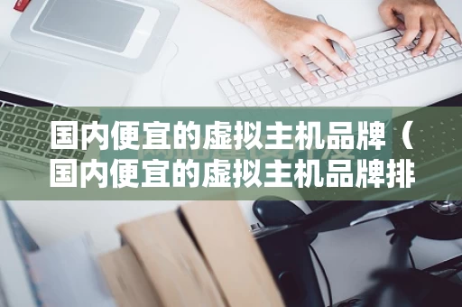 国内便宜的虚拟主机品牌（国内便宜的虚拟主机品牌排行榜）