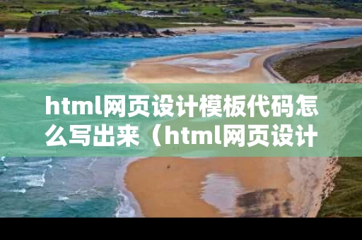 html网页设计模板代码怎么写出来（html网页设计作品及代码）