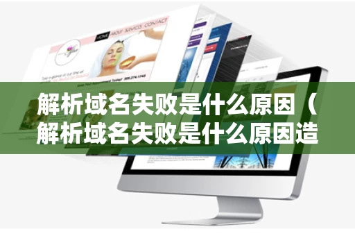 解析域名失败是什么原因（解析域名失败是什么原因造成的）