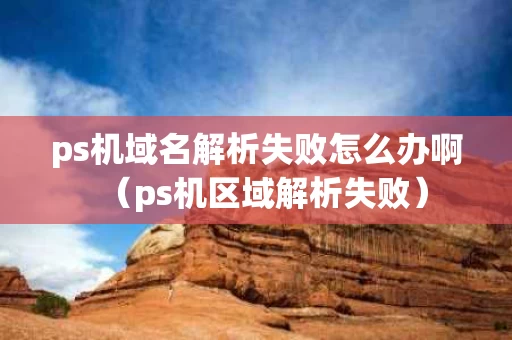 ps机域名解析失败怎么办啊（ps机区域解析失败）