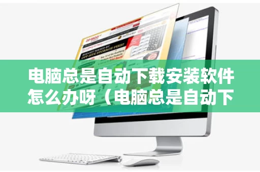 电脑总是自动下载安装软件怎么办呀（电脑总是自动下载软件怎么办?）