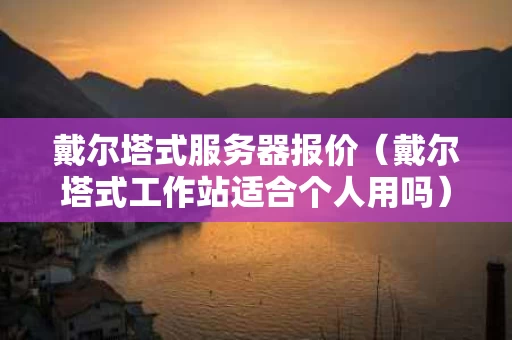 戴尔塔式服务器报价（戴尔塔式工作站适合个人用吗）