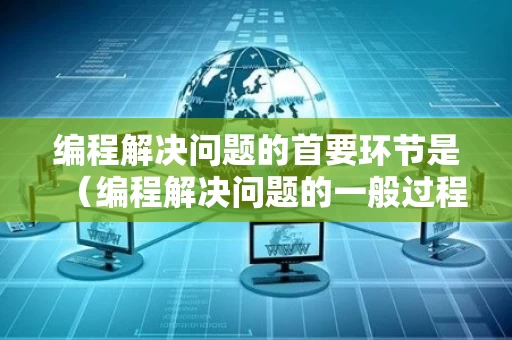 编程解决问题的首要环节是（编程解决问题的一般过程是）