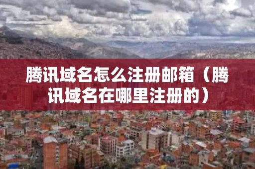 腾讯域名怎么注册邮箱（腾讯域名在哪里注册的）