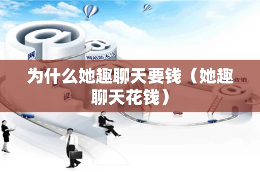 为什么她趣聊天要钱（她趣聊天花钱）