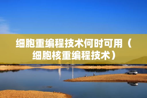 细胞重编程技术何时可用（细胞核重编程技术）