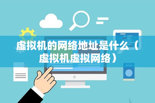 虚拟机的网络地址是什么（虚拟机虚拟网络）
