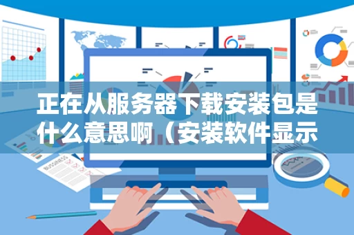 正在从服务器下载安装包是什么意思啊（安装软件显示从服务器返回了一个参照）