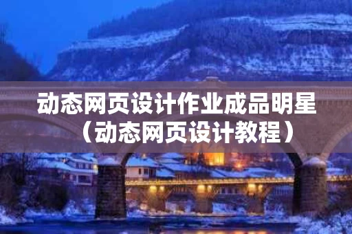 动态网页设计作业成品明星（动态网页设计教程）