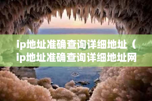 ip地址准确查询详细地址（ip地址准确查询详细地址网站）