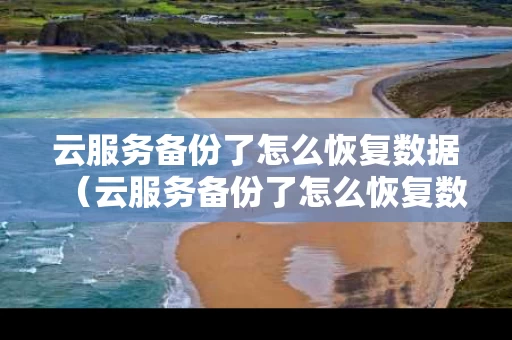 云服务备份了怎么恢复数据（云服务备份了怎么恢复数据转苹果）
