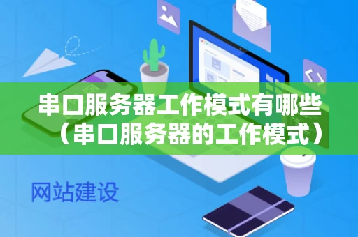 串口服务器工作模式有哪些（串口服务器的工作模式）