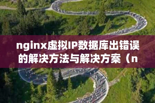 nginx虚拟IP数据库出错误的解决方法与解决方案（nginx配置虚拟机）