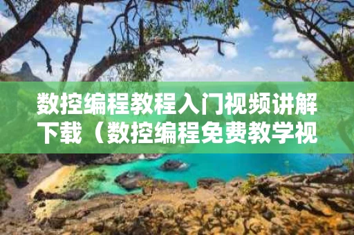 数控编程教程入门视频讲解下载（数控编程免费教学视频）