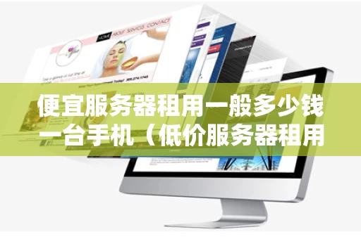 便宜服务器租用一般多少钱一台手机（低价服务器租用）