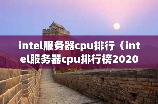 intel服务器cpu排行（intel服务器cpu排行榜2020）