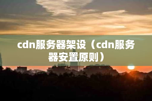 cdn服务器架设（cdn服务器安置原则）