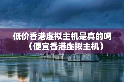 低价香港虚拟主机是真的吗（便宜香港虚拟主机）