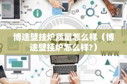 博途壁挂炉质量怎么样（博途壁挂炉怎么样?）