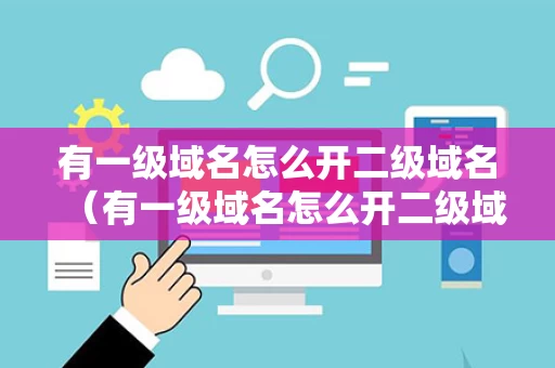 有一级域名怎么开二级域名（有一级域名怎么开二级域名呢）
