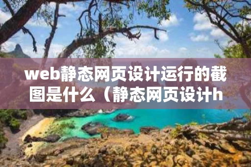 web静态网页设计运行的截图是什么（静态网页设计html）