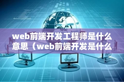 web前端开发工程师是什么意思（web前端开发是什么意思?）