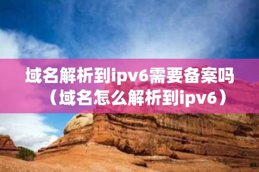 域名解析到ipv6需要备案吗（域名怎么解析到ipv6）
