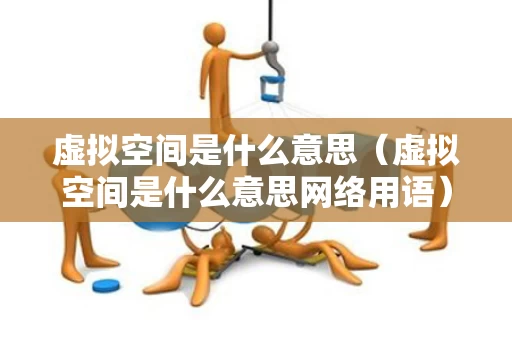 虚拟空间是什么意思（虚拟空间是什么意思网络用语）