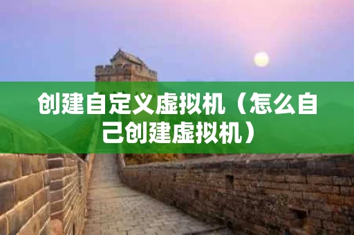 创建自定义虚拟机（怎么自己创建虚拟机）