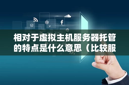 相对于虚拟主机服务器托管的特点是什么意思（比较服务器托管与虚拟主机的区别）