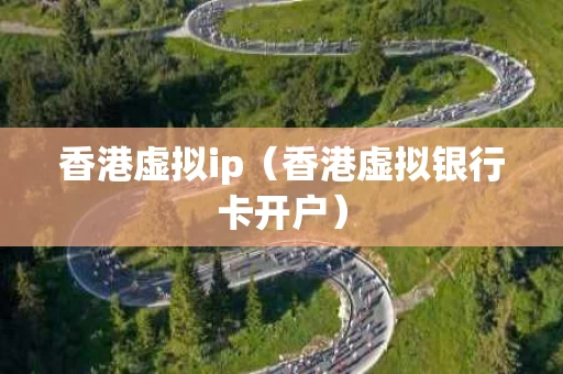 香港虚拟ip（香港虚拟银行卡开户）