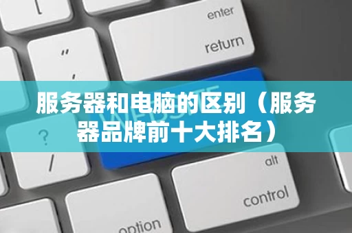 服务器和电脑的区别（服务器品牌前十大排名）